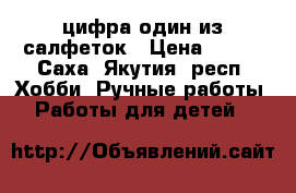цифра один из салфеток › Цена ­ 800 - Саха (Якутия) респ. Хобби. Ручные работы » Работы для детей   